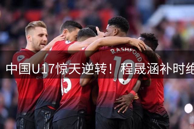 中国U17惊天逆转！程晟涵补时绝杀英超豪门阿森纳梯队